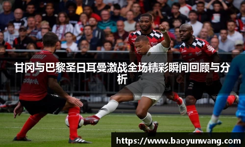 甘冈与巴黎圣日耳曼激战全场精彩瞬间回顾与分析